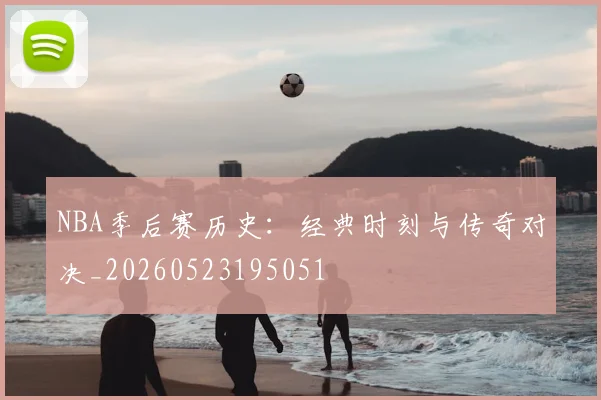 NBA季后赛历史:经典时刻与传奇对决_20260523195051