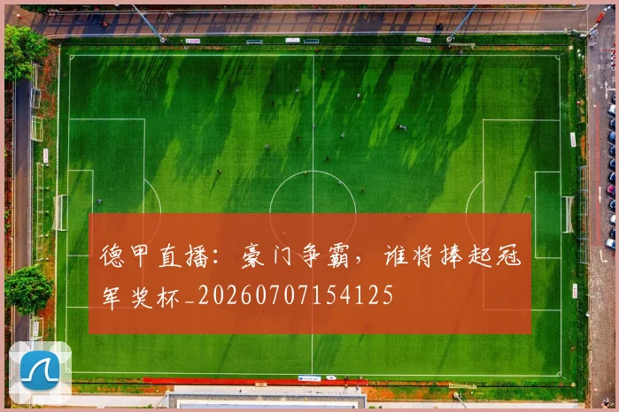 德甲直播:豪门争霸,谁将捧起冠军奖杯_20260707154125