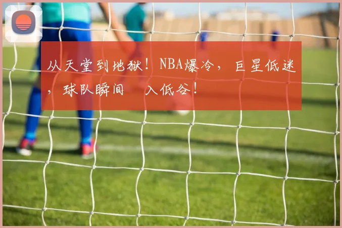 从天堂到地狱！NBA爆冷，巨星低迷，球队瞬间陥入低谷！