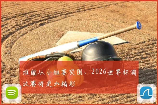 谁能从小组赛突围，2026世界杯淘汰赛将更加精彩