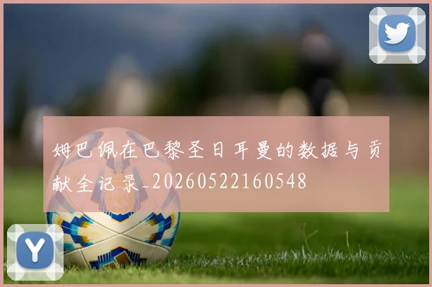 姆巴佩在巴黎圣日耳曼的数据与贡献全记录_20260522160548