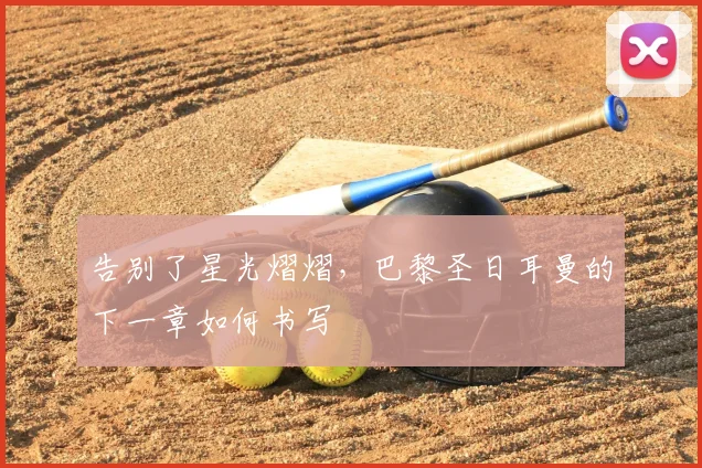 告别了星光熠熠，巴黎圣日耳曼的下一章如何书写