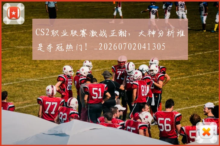 CS2职业联赛激战正酣，大神分析谁是夺冠热门！_20260702041305