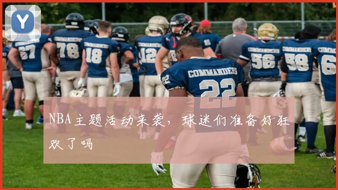 NBA主题活动来袭,球迷们准备好狂欢了吗