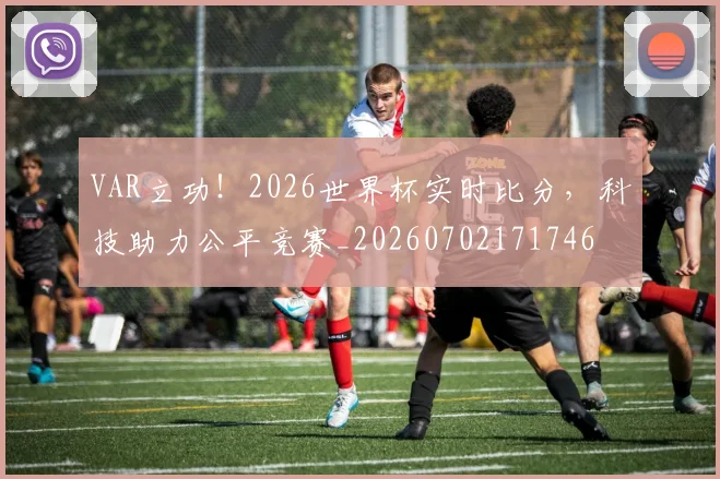 VAR立功!2026世界杯实时比分,科技助力公平竞赛_20260702171746