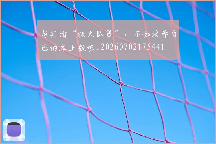 与其请“救火队员”,不如培养自己的本土教练_20260702175441