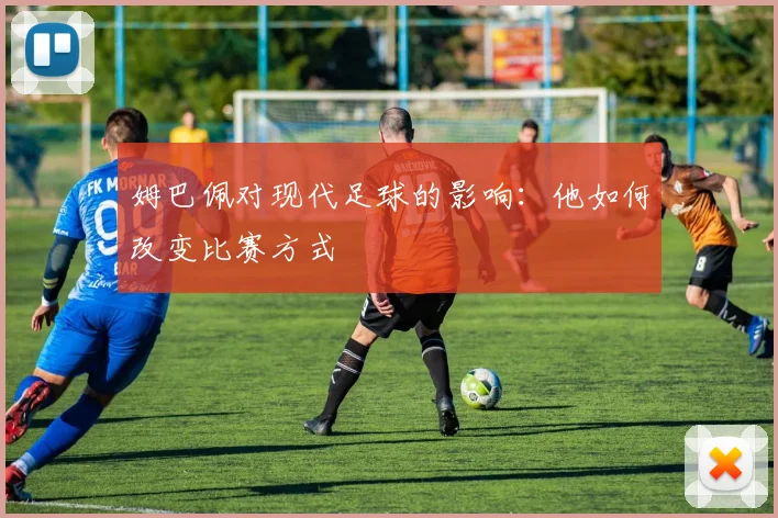 姆巴佩对现代足球的影响:他如何改变比赛方式