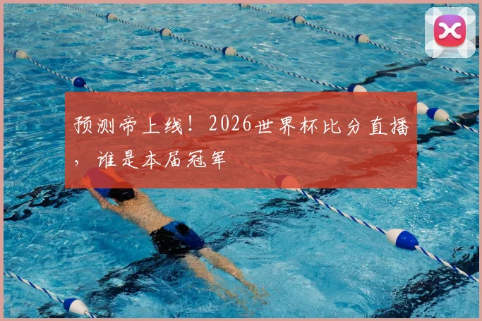 预测帝上线！2026世界杯比分直播，谁是本届冠军