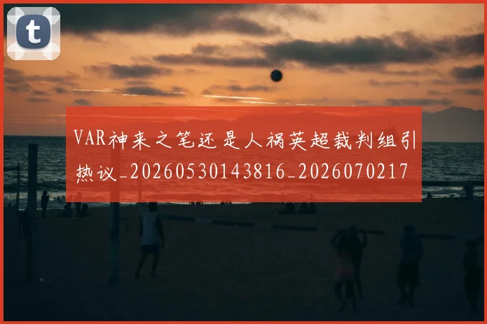 VAR神来之笔还是人祸英超裁判组引热议_20260530143816_20260702171744