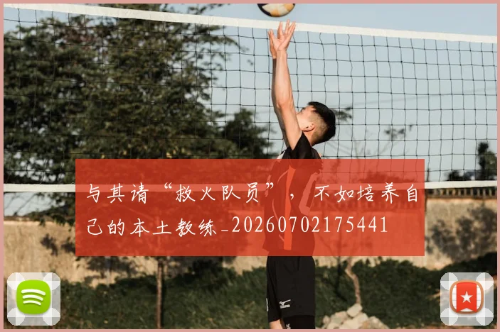 与其请“救火队员”，不如培养自己的本土教练_20260702175441