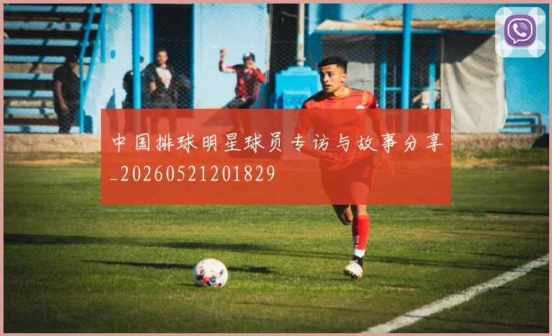 中国排球明星球员专访与故事分享_20260521201829