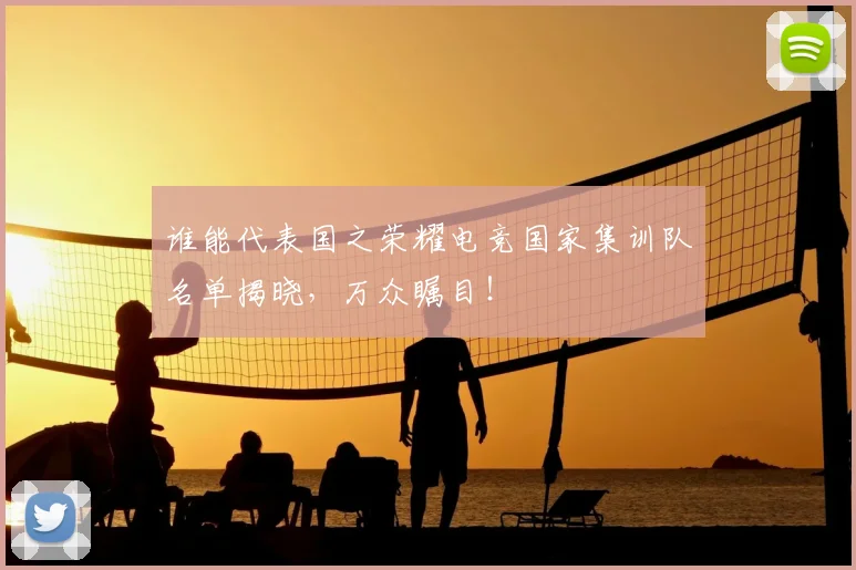 谁能代表国之荣耀电竞国家集训队名单揭晓，万众瞩目！