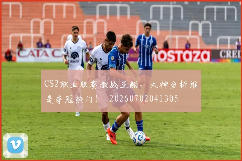 CS2职业联赛激战正酣，大神分析谁是夺冠热门！_20260702041305