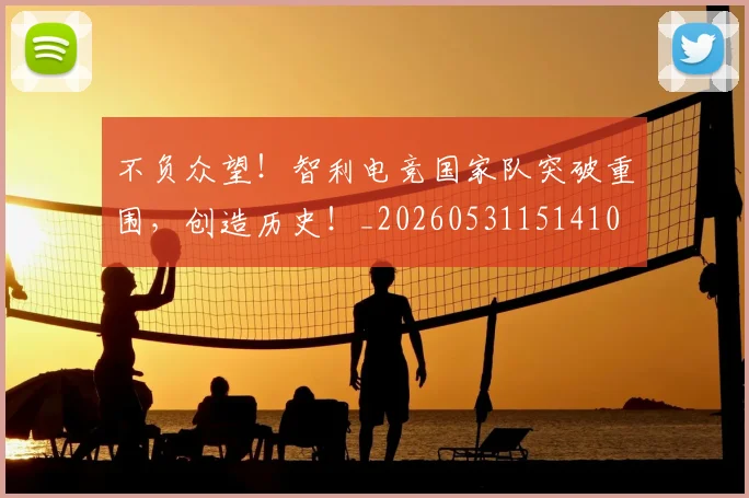 不负众望!智利电竞国家队突破重围,创造历史!_20260531151410