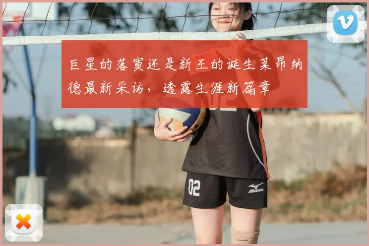 巨星的落寞还是新王的诞生莱昂纳德最新采访,透露生涯新篇章