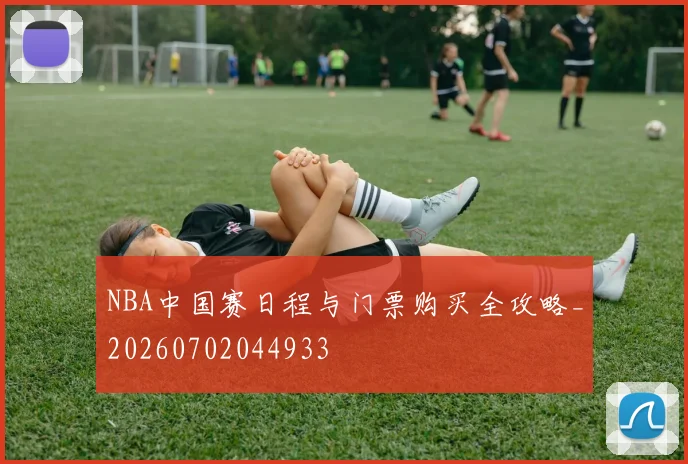 NBA中国赛日程与门票购买全攻略_20260702044933