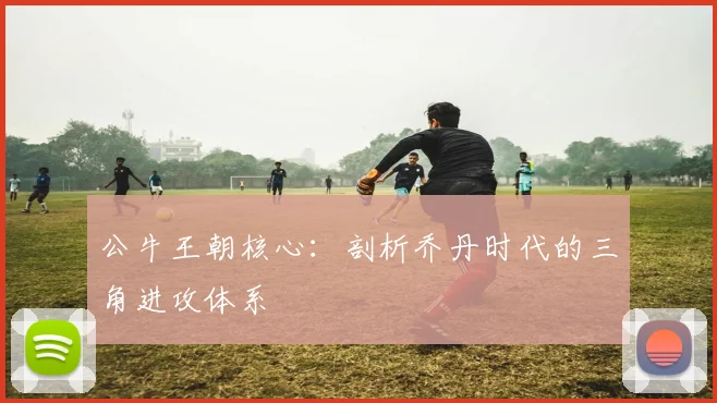 公牛王朝核心：剖析乔丹时代的三角进攻体系