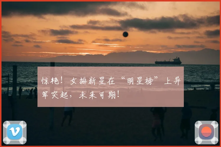 惊艳！女排新星在“明星榜”上异军突起，未来可期！
