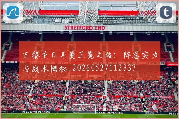 巴黎圣日耳曼卫冕之路：阵容实力与战术揭秘_20260527112337