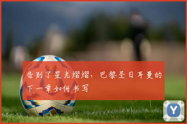 告别了星光熠熠，巴黎圣日耳曼的下一章如何书写