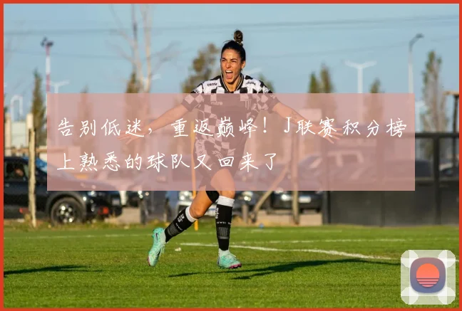 告别低迷，重返巅峰！J联赛积分榜上熟悉的球队又回来了