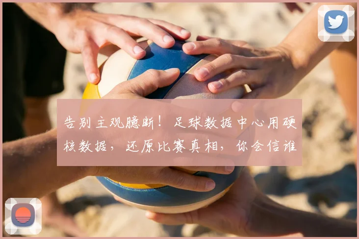 告别主观臆断！足球数据中心用硬核数据，还原比赛真相，你会信谁