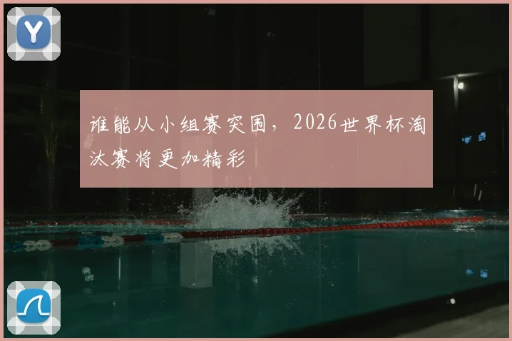 谁能从小组赛突围，2026世界杯淘汰赛将更加精彩