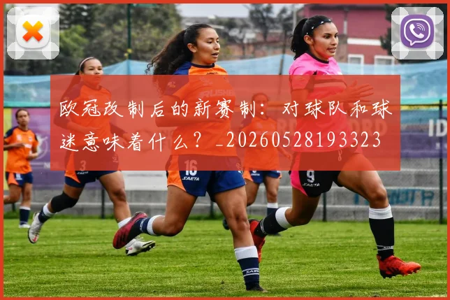 欧冠改制后的新赛制:对球队和球迷意味着什么?_20260528193323