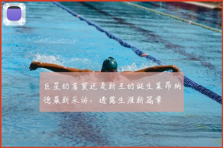 巨星的落寞还是新王的诞生莱昂纳德最新采访，透露生涯新篇章