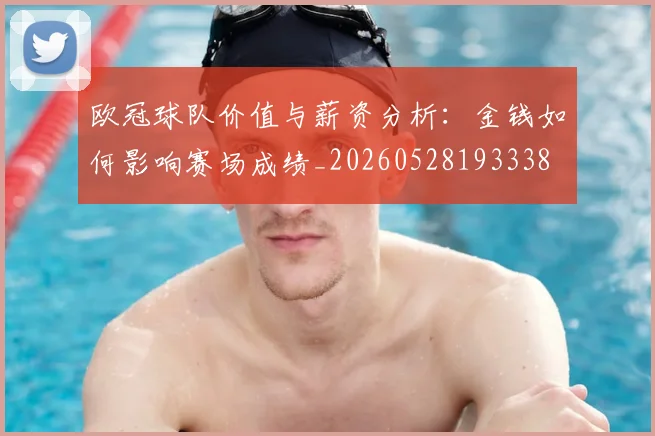 欧冠球队价值与薪资分析：金钱如何影响赛场成绩_20260528193338