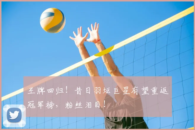 王牌回归！昔日羽坛巨星有望重返冠军榜，粉丝泪目！