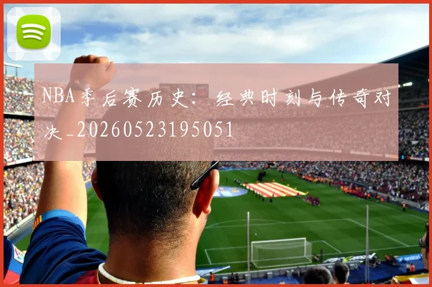 NBA季后赛历史:经典时刻与传奇对决_20260523195051