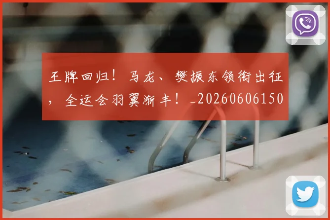 王牌回归！马龙、樊振东领衔出征，全运会羽翼渐丰！_20260606150059